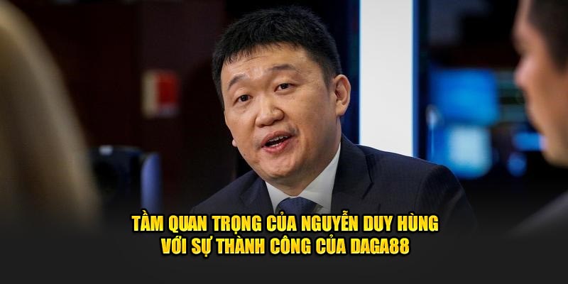 Tầm quan trọng của Nguyễn Duy Hùng với sự thành công của Daga88