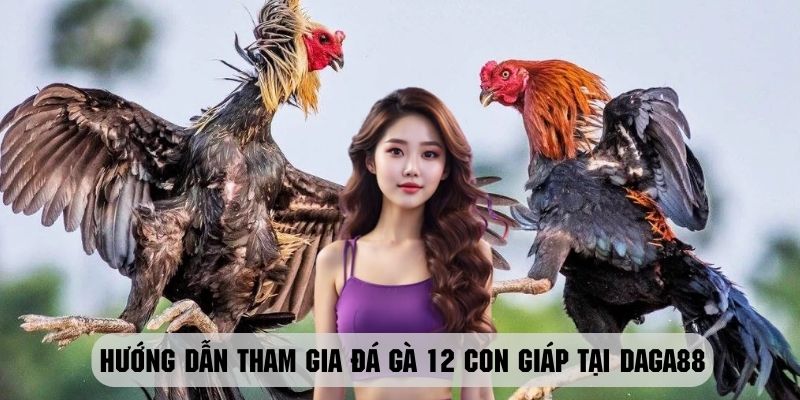 Các bước tham gia đá gà 12 con giáp tại daga88